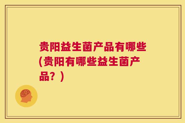 贵阳益生菌产品有哪些(贵阳有哪些益生菌产品？)