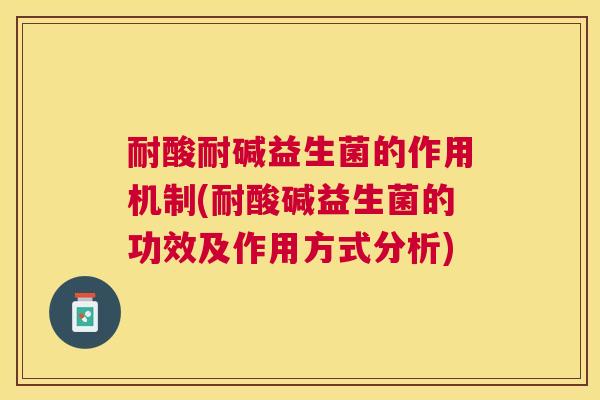 耐酸耐碱益生菌的作用机制(耐酸碱益生菌的功效及作用方式分析)