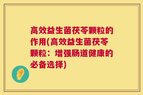高效益生菌茯苓颗粒的作用(高效益生菌茯苓颗粒：增强肠道健康的必备选择)