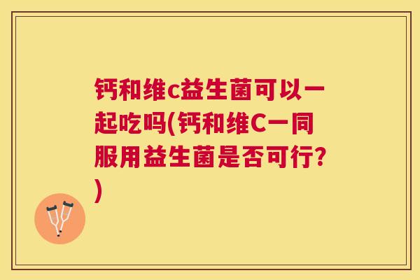钙和维c益生菌可以一起吃吗(钙和维C一同服用益生菌是否可行？)
