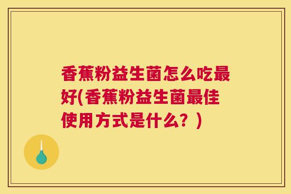 香蕉粉益生菌怎么吃最好(香蕉粉益生菌最佳使用方式是什么？)