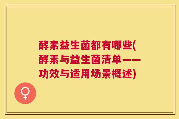 酵素益生菌都有哪些(酵素与益生菌清单——功效与适用场景概述)