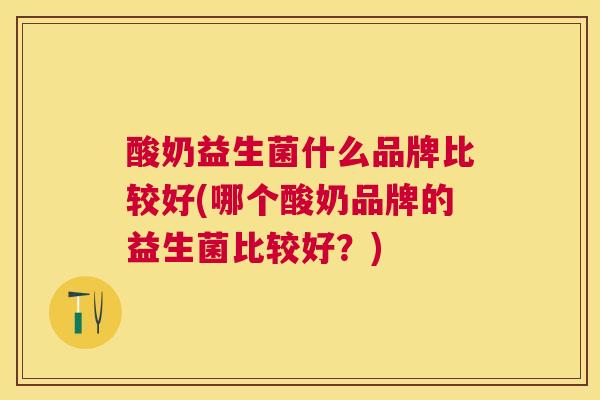 酸奶益生菌什么品牌比较好(哪个酸奶品牌的益生菌比较好？)