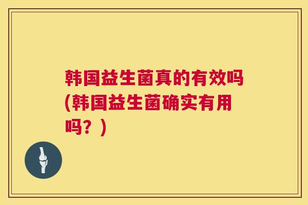 韩国益生菌真的有效吗(韩国益生菌确实有用吗？)