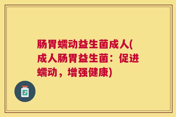 肠胃蠕动益生菌成人(成人肠胃益生菌：促进蠕动，增强健康)