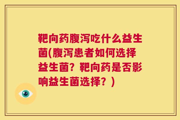 靶向药腹泻吃什么益生菌(腹泻患者如何选择益生菌？靶向药是否影响益生菌选择？)