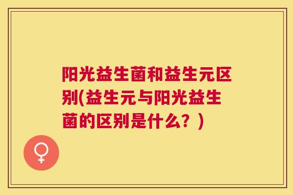 阳光益生菌和益生元区别(益生元与阳光益生菌的区别是什么？)