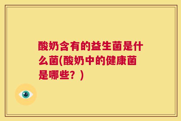 酸奶含有的益生菌是什么菌(酸奶中的健康菌是哪些？)