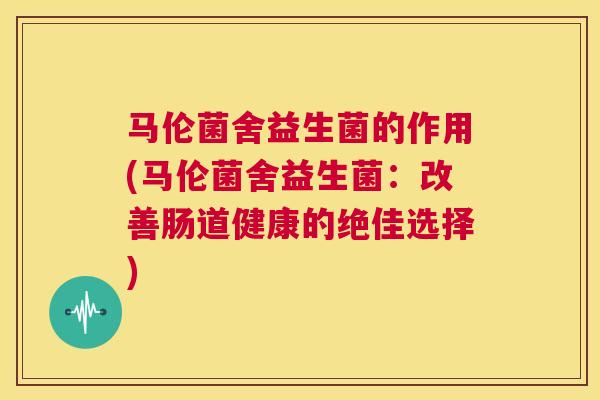 马伦菌舍益生菌的作用(马伦菌舍益生菌：改善肠道健康的绝佳选择)