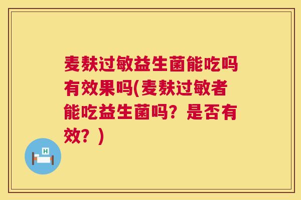 麦麸过敏益生菌能吃吗有效果吗(麦麸过敏者能吃益生菌吗？是否有效？)
