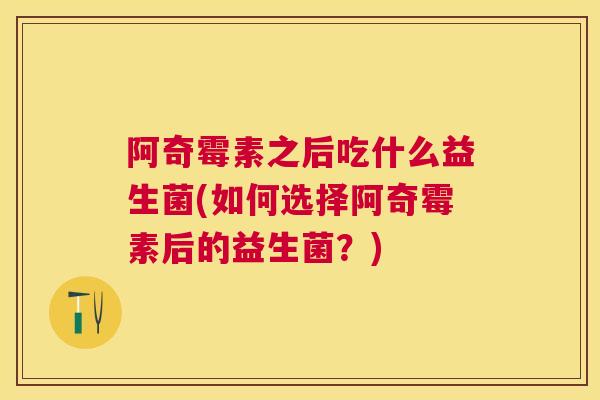 阿奇霉素之后吃什么益生菌(如何选择阿奇霉素后的益生菌？)