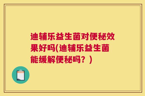 迪辅乐益生菌对便秘效果好吗(迪辅乐益生菌能缓解便秘吗？)