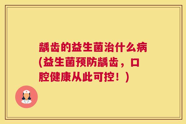 龋齿的益生菌治什么病(益生菌预防龋齿，口腔健康从此可控！)
