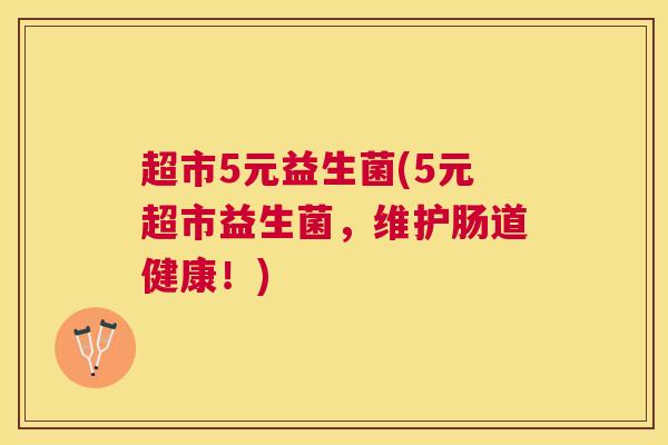 超市5元益生菌(5元超市益生菌，维护肠道健康！)