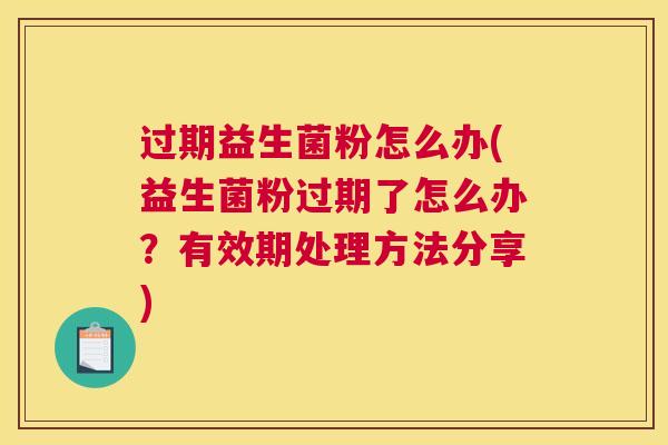 过期益生菌粉怎么办(益生菌粉过期了怎么办？有效期处理方法分享)