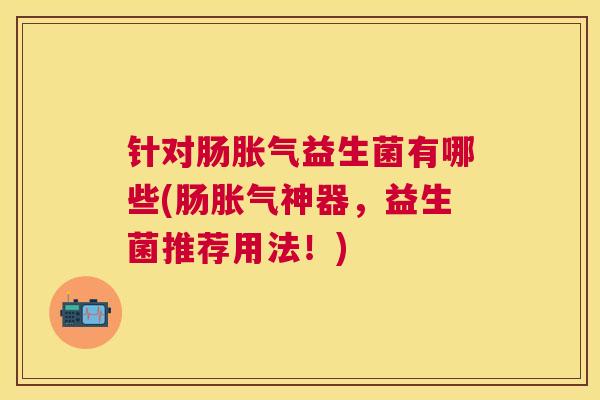 针对肠胀气益生菌有哪些(肠胀气神器，益生菌推荐用法！)