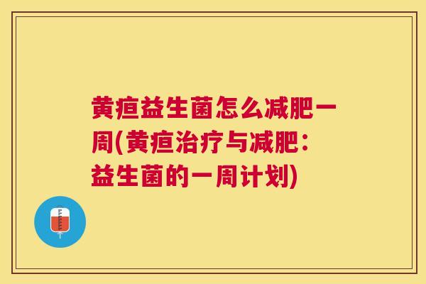 黄疸益生菌怎么减肥一周(黄疸治疗与减肥：益生菌的一周计划)