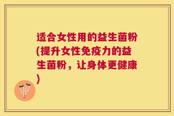 适合女性用的益生菌粉(提升女性免疫力的益生菌粉，让身体更健康)