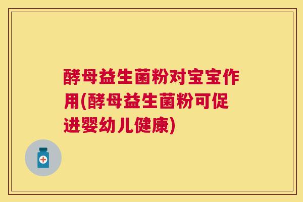 酵母益生菌粉对宝宝作用(酵母益生菌粉可促进婴幼儿健康)