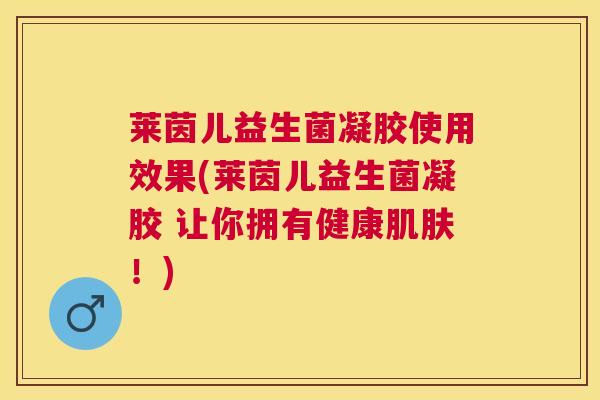 莱茵儿益生菌凝胶使用效果(莱茵儿益生菌凝胶 让你拥有健康肌肤！)