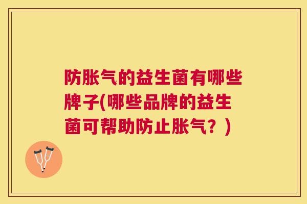 防胀气的益生菌有哪些牌子(哪些品牌的益生菌可帮助防止胀气？)