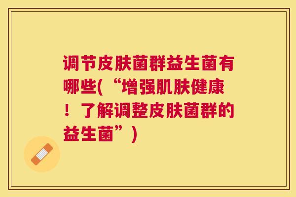 调节皮肤菌群益生菌有哪些(“增强肌肤健康！了解调整皮肤菌群的益生菌”)