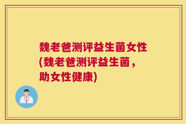 魏老爸测评益生菌女性(魏老爸测评益生菌，助女性健康)