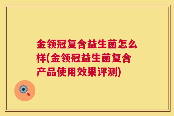 金领冠复合益生菌怎么样(金领冠益生菌复合产品使用效果评测)