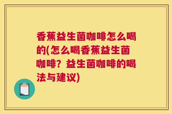 香蕉益生菌咖啡怎么喝的(怎么喝香蕉益生菌咖啡？益生菌咖啡的喝法与建议)