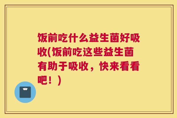 饭前吃什么益生菌好吸收(饭前吃这些益生菌有助于吸收，快来看看吧！)