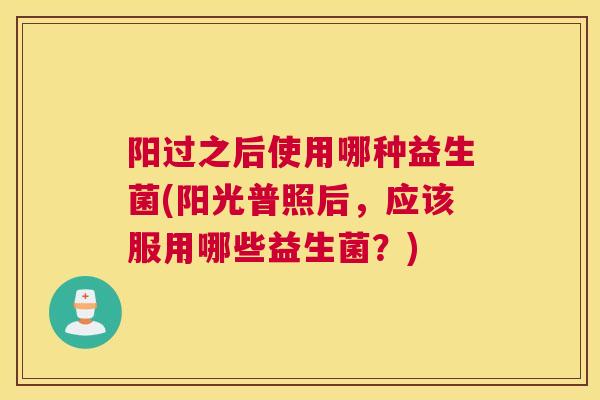 阳过之后使用哪种益生菌(阳光普照后，应该服用哪些益生菌？)