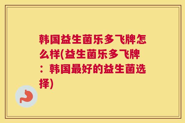 韩国益生菌乐多飞牌怎么样(益生菌乐多飞牌：韩国最好的益生菌选择)