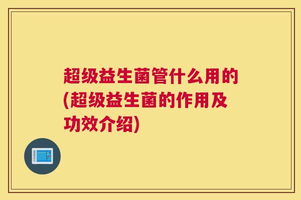 超级益生菌管什么用的(超级益生菌的作用及功效介绍)