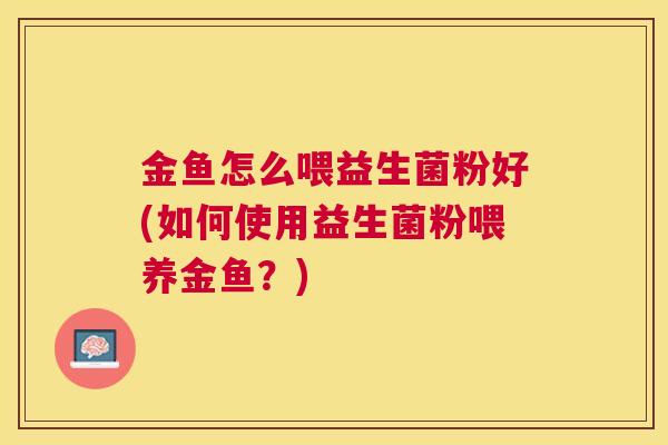 金鱼怎么喂益生菌粉好(如何使用益生菌粉喂养金鱼？)