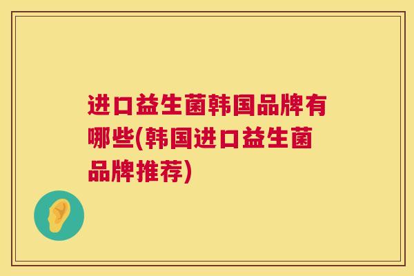 进口益生菌韩国品牌有哪些(韩国进口益生菌品牌推荐)