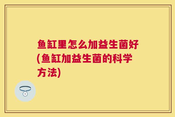 鱼缸里怎么加益生菌好(鱼缸加益生菌的科学方法)
