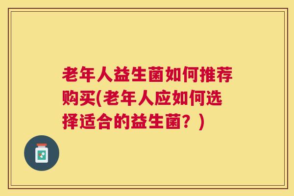 老年人益生菌如何推荐购买(老年人应如何选择适合的益生菌？)