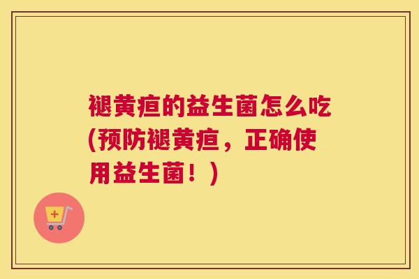 褪黄疸的益生菌怎么吃(预防褪黄疸，正确使用益生菌！)