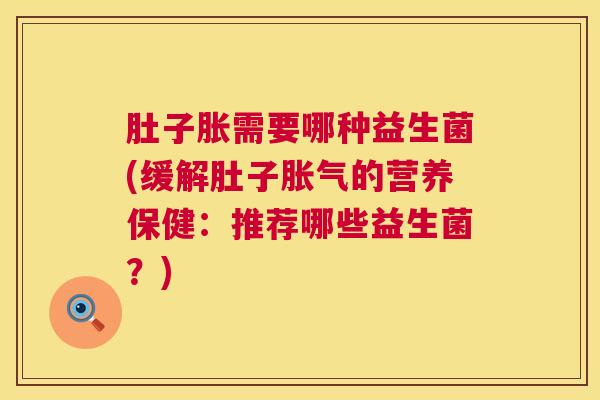 肚子胀需要哪种益生菌(缓解肚子胀气的营养保健：推荐哪些益生菌？)