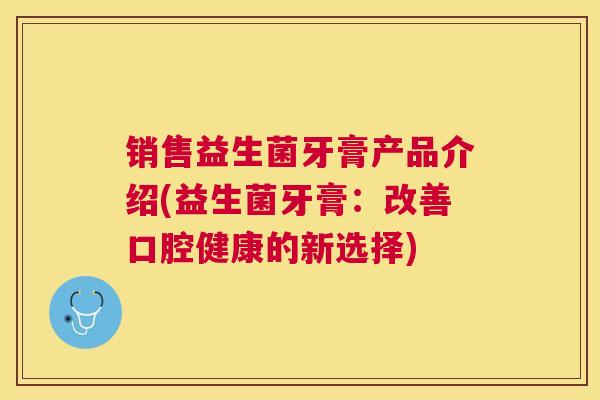 销售益生菌牙膏产品介绍(益生菌牙膏：改善口腔健康的新选择)