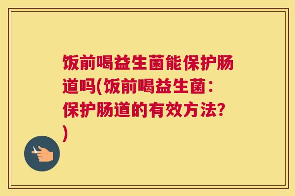 饭前喝益生菌能保护肠道吗(饭前喝益生菌：保护肠道的有效方法？)