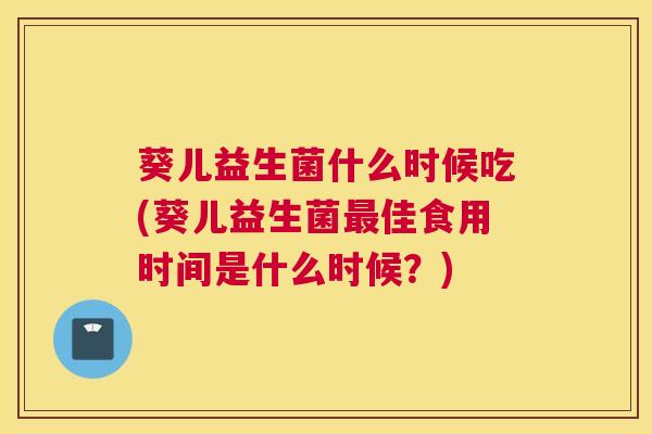 葵儿益生菌什么时候吃(葵儿益生菌最佳食用时间是什么时候？)