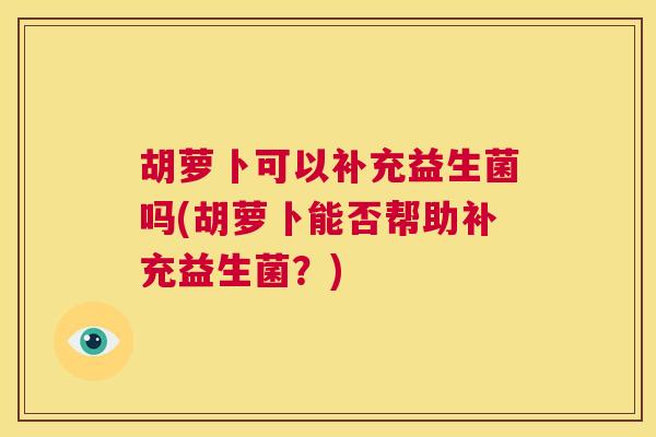 胡萝卜可以补充益生菌吗(胡萝卜能否帮助补充益生菌？)