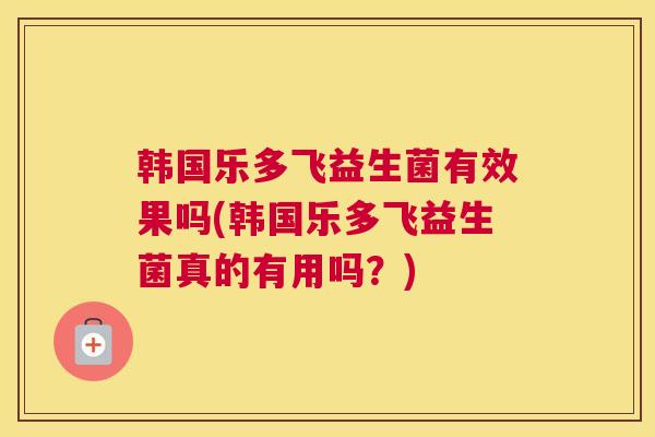 韩国乐多飞益生菌有效果吗(韩国乐多飞益生菌真的有用吗？)