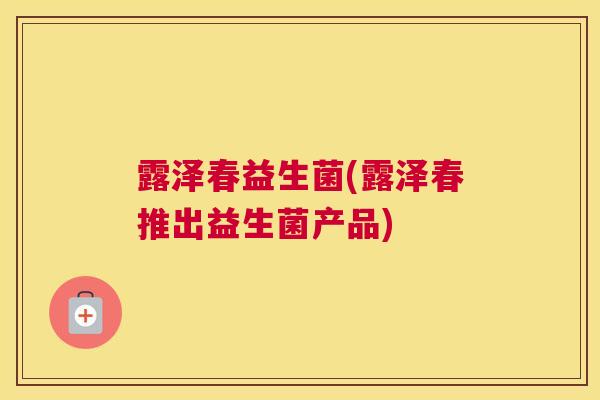 露泽春益生菌(露泽春推出益生菌产品)
