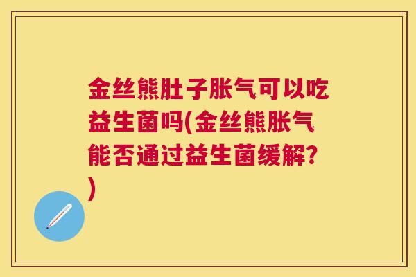 金丝熊肚子胀气可以吃益生菌吗(金丝熊胀气能否通过益生菌缓解？)