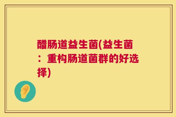 醋肠道益生菌(益生菌：重构肠道菌群的好选择)
