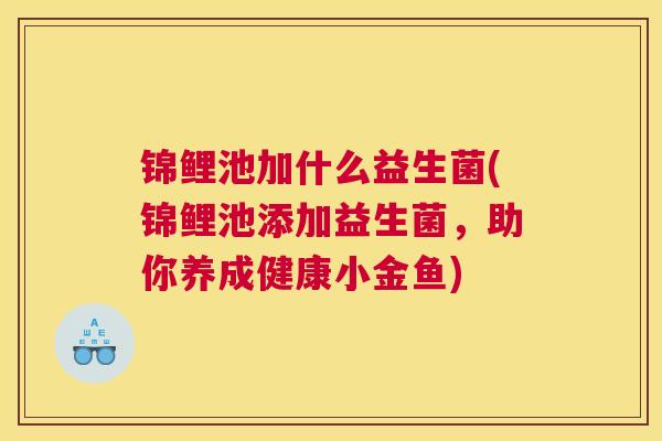 锦鲤池加什么益生菌(锦鲤池添加益生菌，助你养成健康小金鱼)