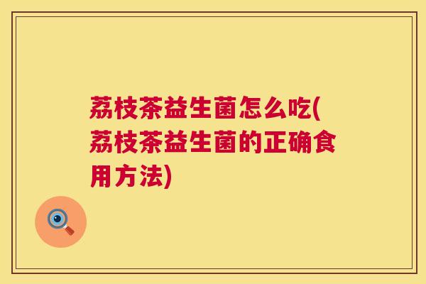 荔枝茶益生菌怎么吃(荔枝茶益生菌的正确食用方法)