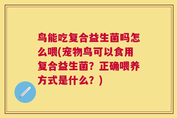 鸟能吃复合益生菌吗怎么喂(宠物鸟可以食用复合益生菌？正确喂养方式是什么？)